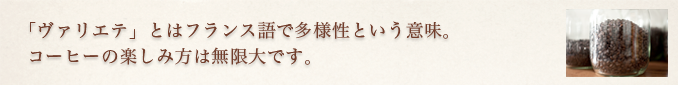 「ヴァリエテ」とはフランス語で多様性という意味。コーヒーの楽しみ方は無限大です。